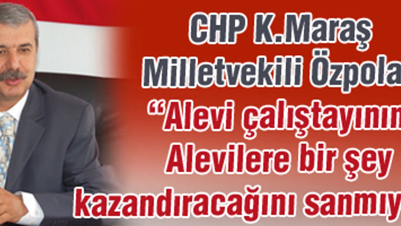 CHP Kahramanmaraş Milletvekili Özpolat: Alevi çalıştayının Alevilere bir şey kazandıracağını sanmıyorum
